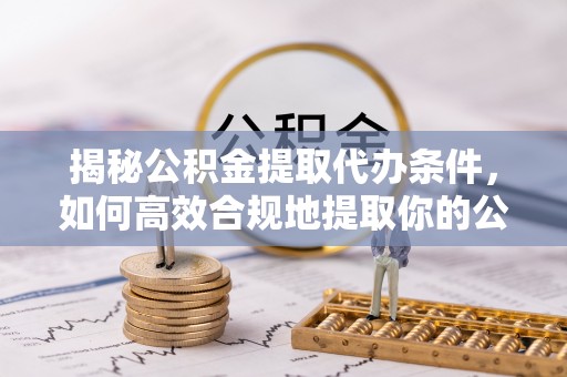 宜兰揭秘公积金提取代办条件，如何高效合规地提取你的公积金