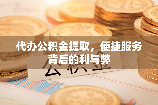 宜兰代办公积金提取，便捷服务背后的利与弊