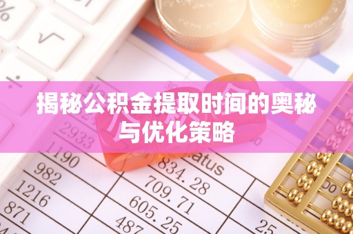宜兰揭秘公积金提取时间的奥秘与优化策略
