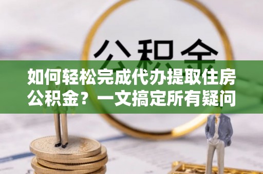 宜兰如何轻松完成代办提取住房公积金？一文搞定所有疑问