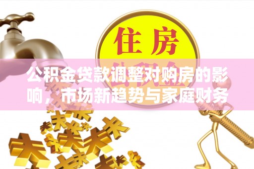 宜兰公积金贷款调整对购房的影响，市场新趋势与家庭财务规划
