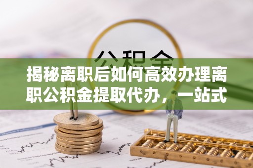 宜兰揭秘离职后如何高效办理离职公积金提取代办，一站式服务全解析