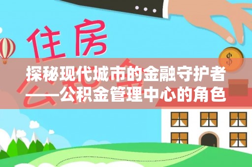 宜兰探秘现代城市的金融守护者——公积金管理中心的角色与使命