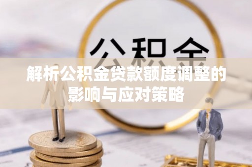 宜兰解析公积金贷款额度调整的影响与应对策略