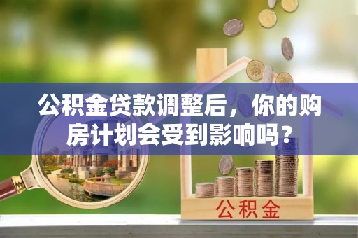 宜兰公积金贷款调整后，你的购房计划会受到影响吗？