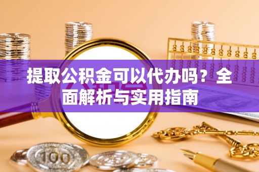 宜兰提取公积金可以代办吗？全面解析与实用指南