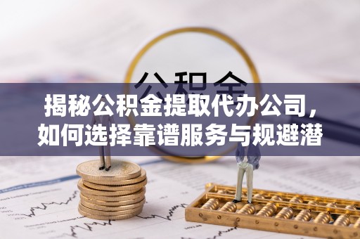 宜兰揭秘公积金提取代办公司，如何选择靠谱服务与规避潜在风险