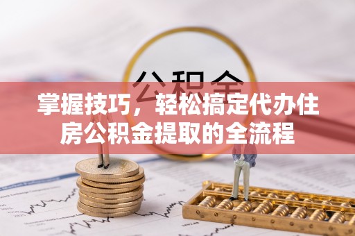宜兰掌握技巧，轻松搞定代办住房公积金提取的全流程
