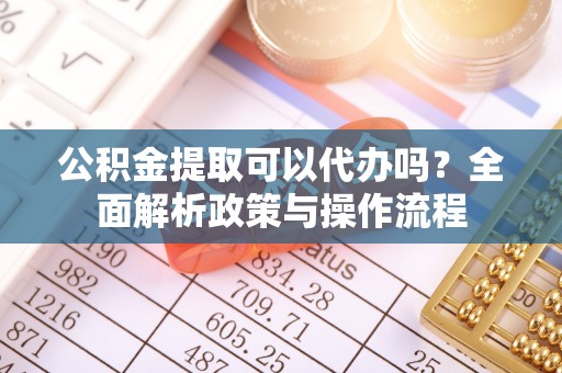 宜兰公积金提取可以代办吗？全面解析政策与操作流程