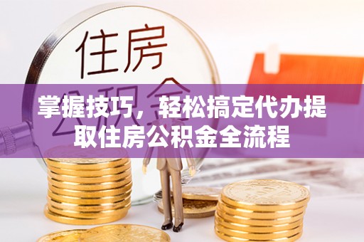 宜兰掌握技巧，轻松搞定代办提取住房公积金全流程