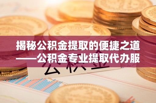 宜兰揭秘公积金提取的便捷之道——公积金专业提取代办服务解析