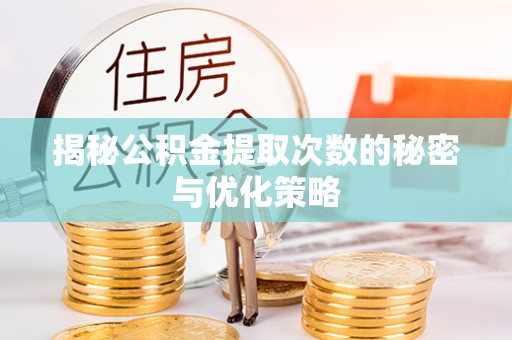 宜兰揭秘公积金提取次数的秘密与优化策略