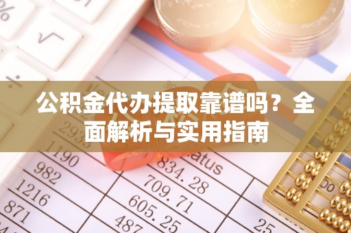 宜兰公积金代办提取靠谱吗？全面解析与实用指南