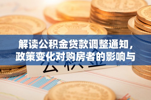 宜兰解读公积金贷款调整通知，政策变化对购房者的影响与应对策略