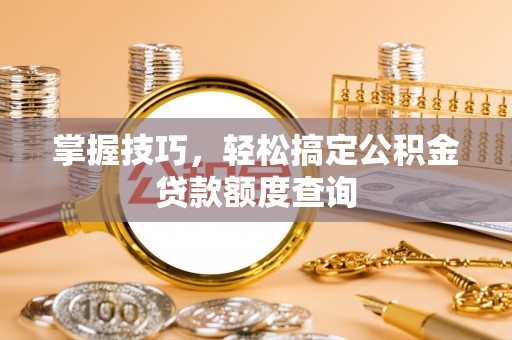 宜兰掌握技巧，轻松搞定公积金贷款额度查询