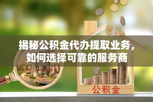 宜兰揭秘公积金代办提取业务，如何选择可靠的服务商