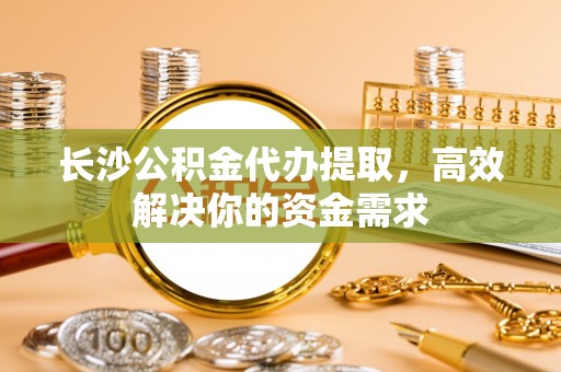 宜兰长沙公积金代办提取，高效解决你的资金需求