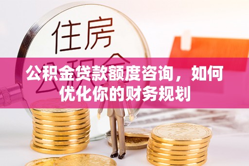 宜兰公积金贷款额度咨询，如何优化你的财务规划