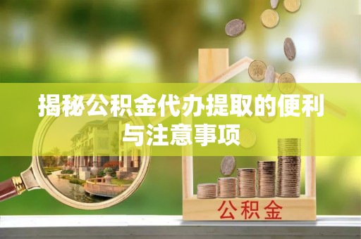 宜兰揭秘公积金代办提取的便利与注意事项