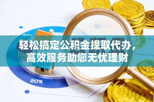 宜兰轻松搞定公积金提取代办，高效服务助您无忧理财