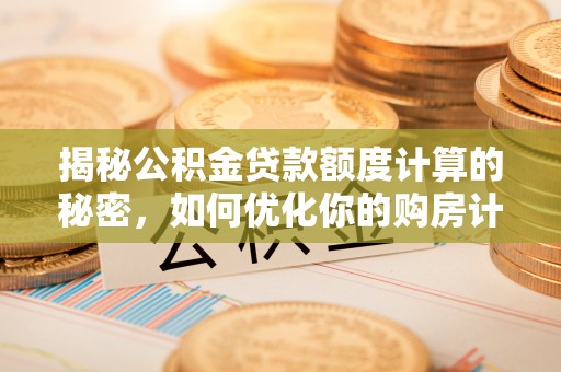 宜兰揭秘公积金贷款额度计算的秘密，如何优化你的购房计划？