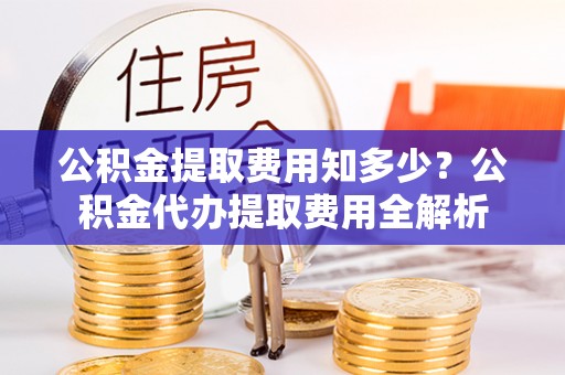宜兰公积金提取费用知多少？公积金代办提取费用全解析
