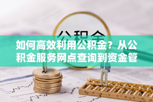 宜兰如何高效利用公积金？从公积金服务网点查询到资金管理全攻略