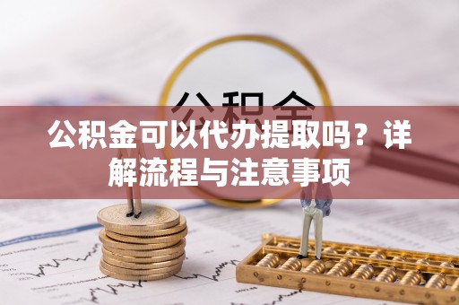 宜兰公积金可以代办提取吗？详解流程与注意事项
