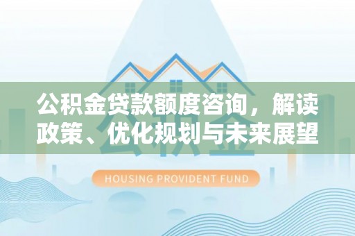 宜兰公积金贷款额度咨询，解读政策、优化规划与未来展望