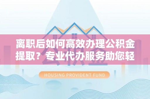 宜兰离职后如何高效办理公积金提取？专业代办服务助您轻松搞定