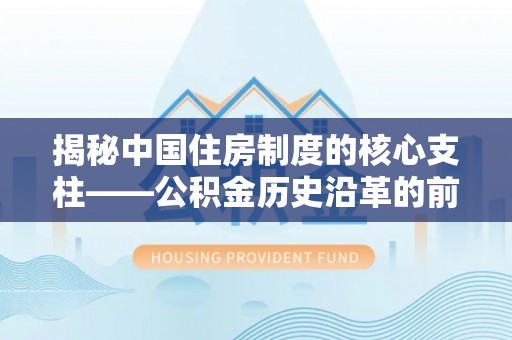 宜兰揭秘中国住房制度的核心支柱——公积金历史沿革的前世今生