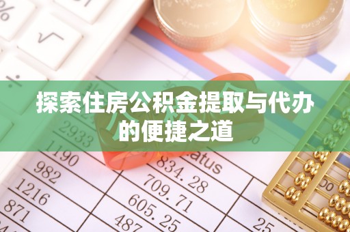 宜兰探索住房公积金提取与代办的便捷之道
